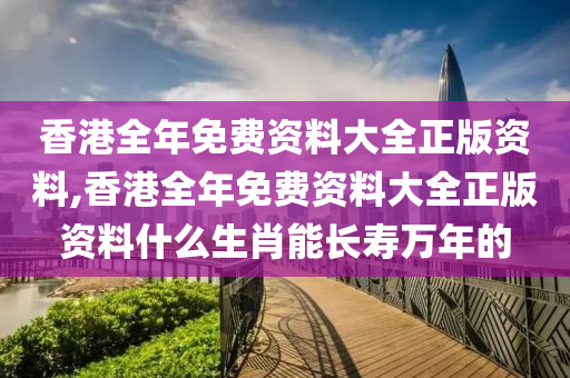 香港全年免费资料大全正版资料,香港全年免费资料大全正版资料什么生肖能长寿万年的