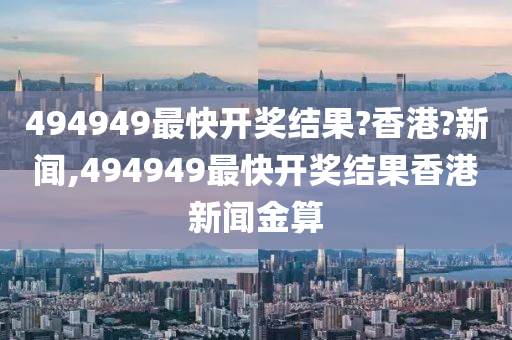 494949最快开奖结果?香港?新闻,494949最快开奖结果香港新闻金算