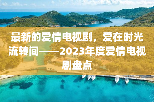 最新的爱情电视剧，爱在时光流转间——2023年度爱情电视剧盘点