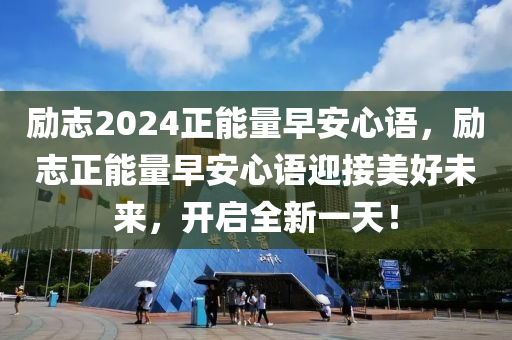 励志2024正能量早安心语，励志正能量早安心语迎接美好未来，开启全新一天！