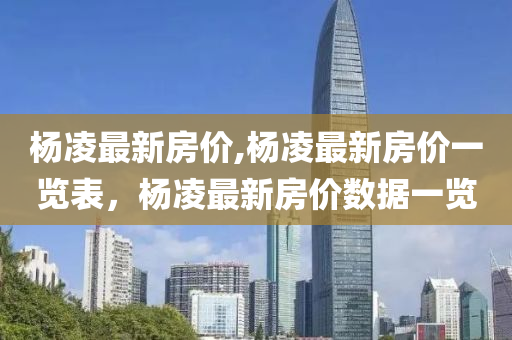 杨凌最新房价,杨凌最新房价一览表，杨凌最新房价数据一览