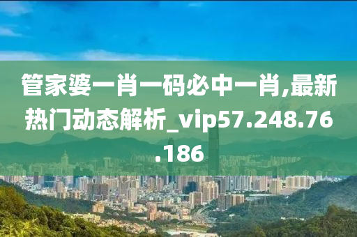 管家婆一肖一码必中一肖,最新热门动态解析_vip57.248.76.186