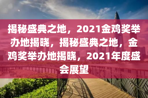 揭秘盛典之地，2021金鸡奖举办地揭晓，揭秘盛典之地，金鸡奖举办地揭晓，2021年度盛会展望