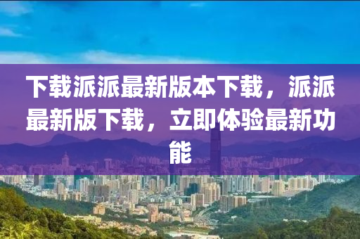 下载派派最新版本下载，派派最新版下载，立即体验最新功能