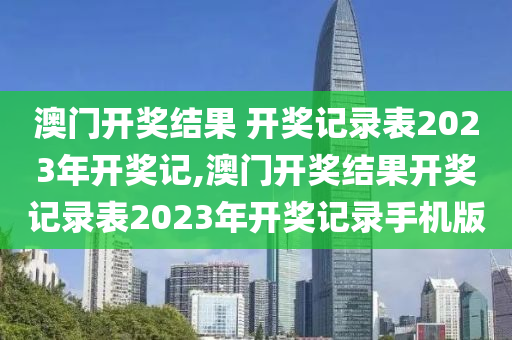 澳门开奖结果 开奖记录表2023年开奖记,澳门开奖结果开奖记录表2023年开奖记录手机版