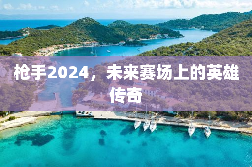 枪手2024，未来赛场上的英雄传奇