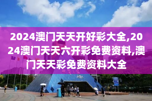 2024澳门天天开好彩大全,2024澳门天天六开彩免费资料,澳门天天彩免费资料大全