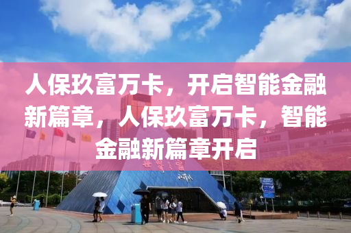 人保玖富万卡，开启智能金融新篇章，人保玖富万卡，智能金融新篇章开启