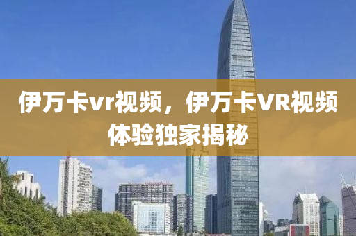 伊万卡vr视频，伊万卡VR视频体验独家揭秘