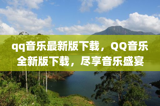 qq音乐最新版下载，QQ音乐全新版下载，尽享音乐盛宴