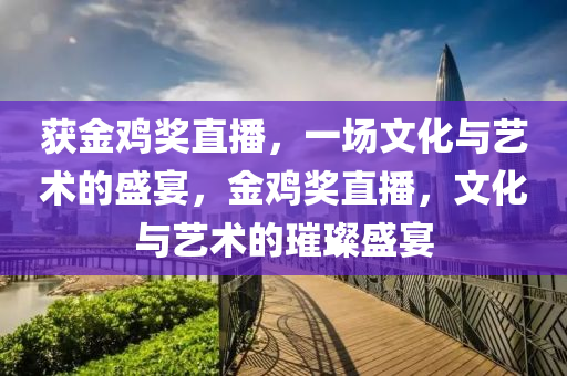 获金鸡奖直播，一场文化与艺术的盛宴，金鸡奖直播，文化与艺术的璀璨盛宴