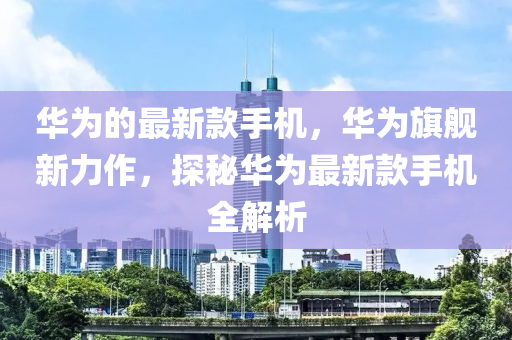 华为的最新款手机，华为旗舰新力作，探秘华为最新款手机全解析