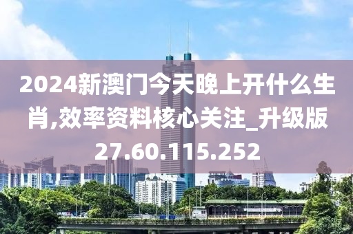 2024新澳门今天晚上开什么生肖,效率资料核心关注_升级版27.60.115.252