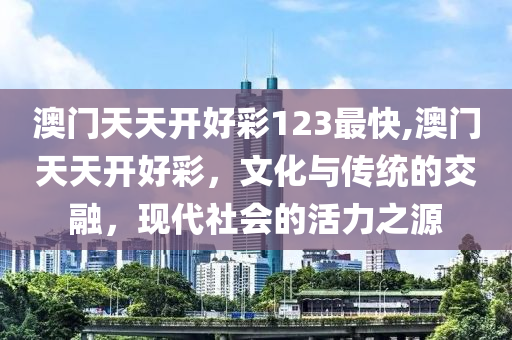 澳门天天开好彩123最快,澳门天天开好彩，文化与传统的交融，现代社会的活力之源