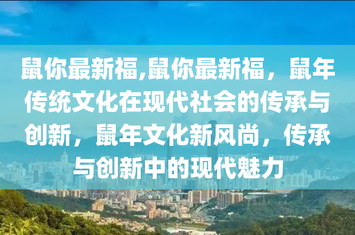 鼠你最新福,鼠你最新福，鼠年传统文化在现代社会的传承与创新，鼠年文化新风尚，传承与创新中的现代魅力