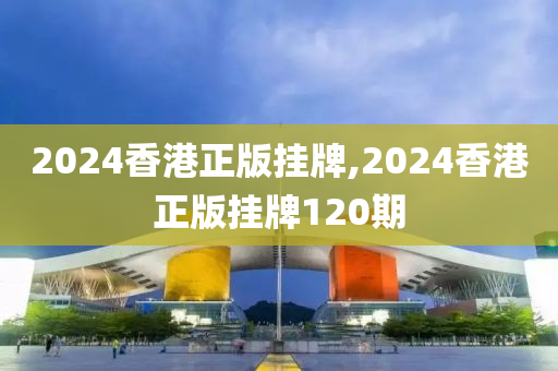 2024香港正版挂牌,2024香港正版挂牌120期