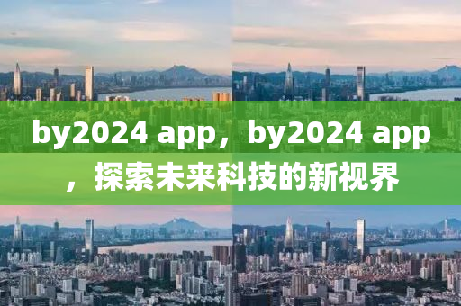 by2024 app，by2024 app，探索未来科技的新视界