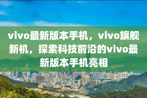 vivo最新版本手机，vivo旗舰新机，探索科技前沿的vivo最新版本手机亮相