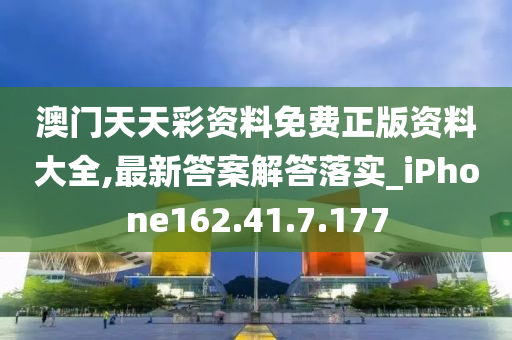 澳门天天彩资料免费正版资料大全,最新答案解答落实_iPhone162.41.7.177