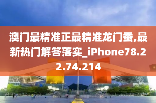 澳门最精准正最精准龙门蚕,最新热门解答落实_iPhone78.22.74.214