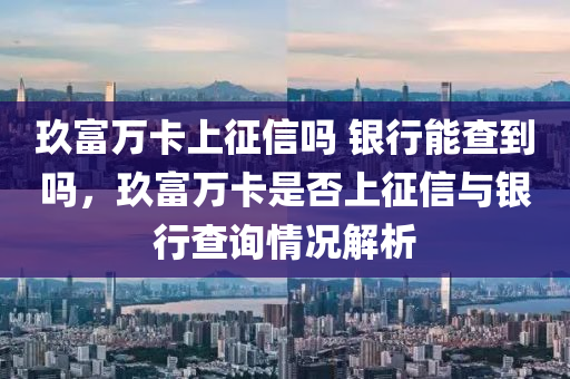 玖富万卡上征信吗 银行能查到吗，玖富万卡是否上征信与银行查询情况解析