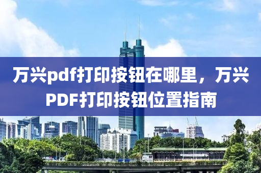 万兴pdf打印按钮在哪里，万兴PDF打印按钮位置指南