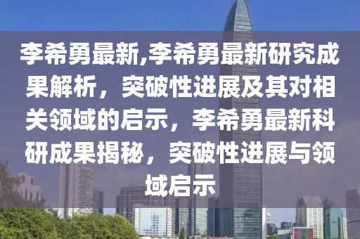 李希勇最新,李希勇最新研究成果解析，突破性进展及其对相关领域的启示，李希勇最新科研成果揭秘，突破性进展与领域启示