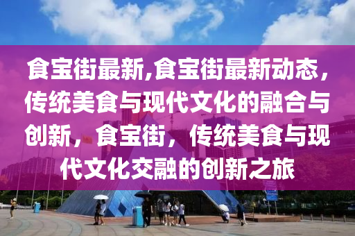 食宝街最新,食宝街最新动态，传统美食与现代文化的融合与创新，食宝街，传统美食与现代文化交融的创新之旅