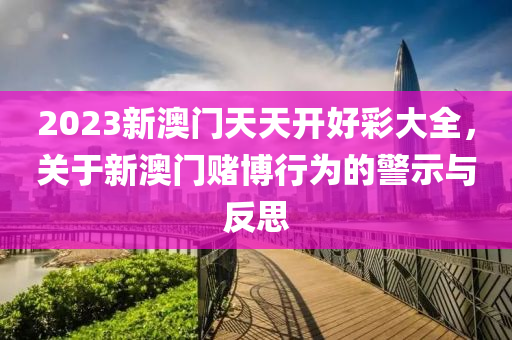 2023新澳门天天开好彩大全，关于新澳门赌博行为的警示与反思