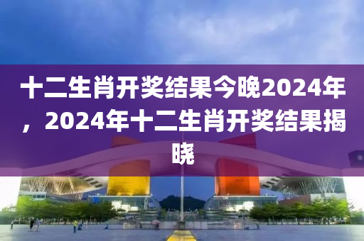 十二生肖开奖结果今晚2024年，2024年十二生肖开奖结果揭晓