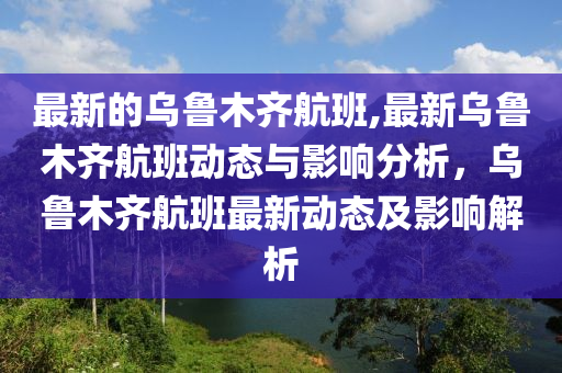 最新的乌鲁木齐航班,最新乌鲁木齐航班动态与影响分析，乌鲁木齐航班最新动态及影响解析