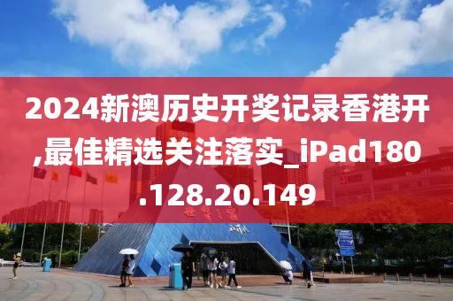 2024新澳历史开奖记录香港开,最佳精选关注落实_iPad180.128.20.149