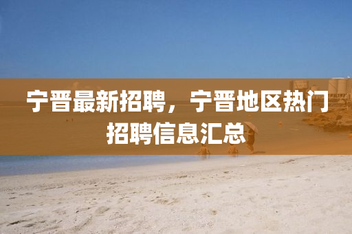 宁晋最新招聘，宁晋地区热门招聘信息汇总