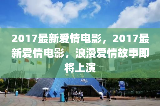 2017最新爱情电影，2017最新爱情电影，浪漫爱情故事即将上演