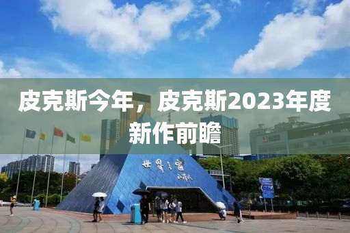 皮克斯今年，皮克斯2023年度新作前瞻