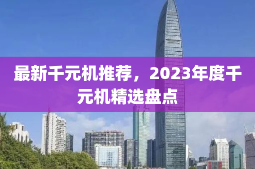 最新千元机推荐，2023年度千元机精选盘点