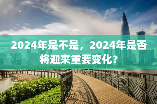 2024年是不是，2024年是否将迎来重要变化？