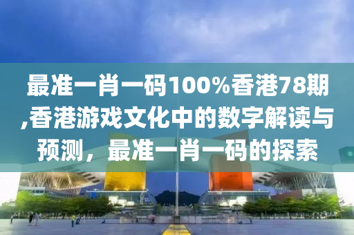 最准一肖一码100%香港78期,香港游戏文化中的数字解读与预测，最准一肖一码的探索