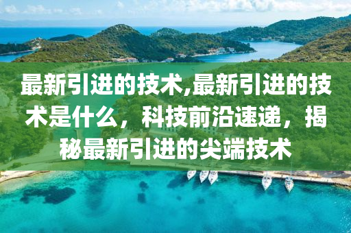 最新引进的技术,最新引进的技术是什么，科技前沿速递，揭秘最新引进的尖端技术