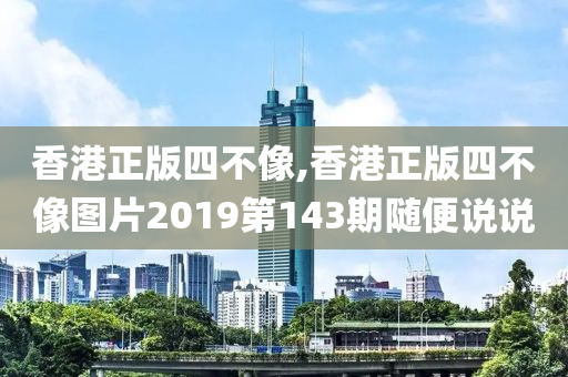 香港正版四不像,香港正版四不像图片2019第143期随便说说