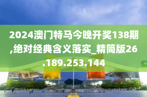 2024澳门特马今晚开奖138期,绝对经典含义落实_精简版26.189.253.144