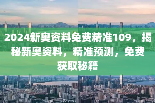 2024新奥资料免费精准109，揭秘新奥资料，精准预测，免费获取秘籍