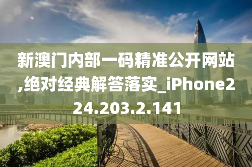 新澳门内部一码精准公开网站,绝对经典解答落实_iPhone224.203.2.141