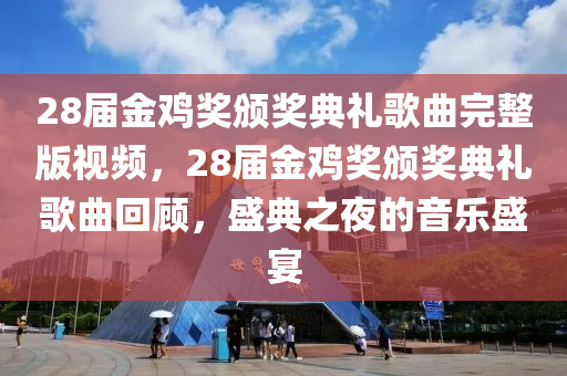 28届金鸡奖颁奖典礼歌曲完整版视频，28届金鸡奖颁奖典礼歌曲回顾，盛典之夜的音乐盛宴