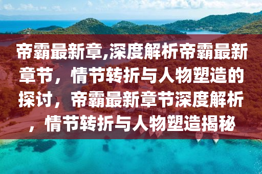 帝霸最新章,深度解析帝霸最新章节，情节转折与人物塑造的探讨，帝霸最新章节深度解析，情节转折与人物塑造揭秘