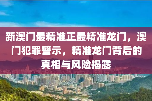 新澳门最精准正最精准龙门，澳门犯罪警示，精准龙门背后的真相与风险揭露