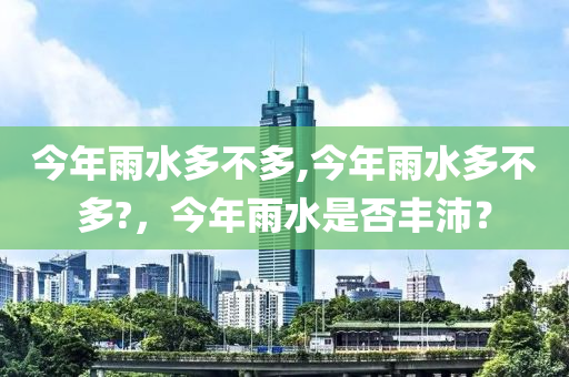 今年雨水多不多,今年雨水多不多?，今年雨水是否丰沛？