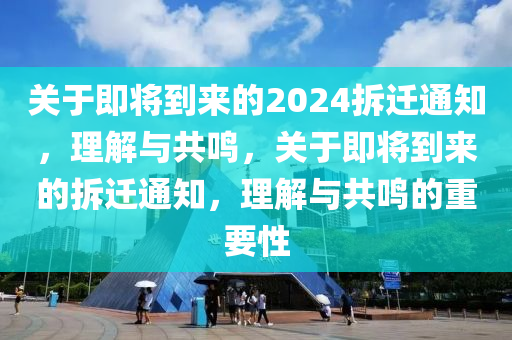 关于即将到来的2024拆迁通知，理解与共鸣，关于即将到来的拆迁通知，理解与共鸣的重要性