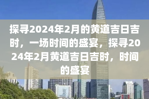 探寻2024年2月的黄道吉日吉时，一场时间的盛宴，探寻2024年2月黄道吉日吉时，时间的盛宴