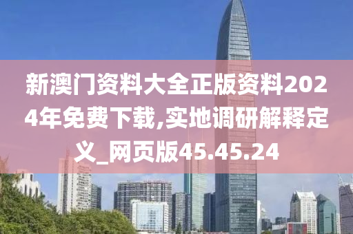 新澳门资料大全正版资料2024年免费下载,实地调研解释定义_网页版45.45.24